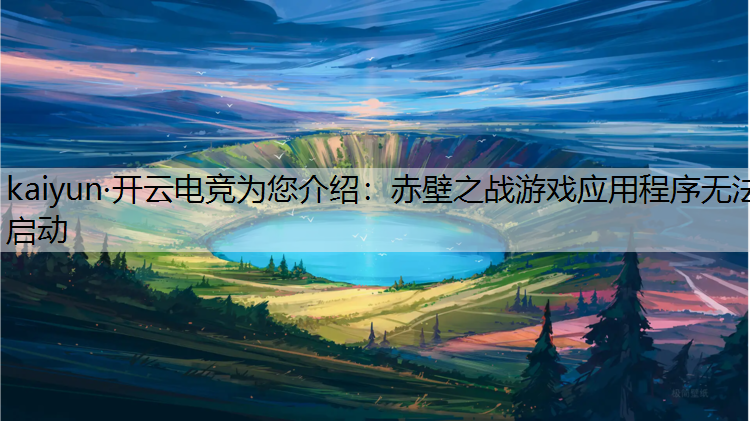kaiyun·开云电竞为您介绍：赤壁之战游戏应用程序无法启动