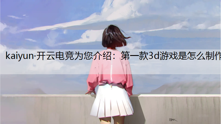 kaiyun·开云电竞为您介绍：第一款3d游戏是怎么制作