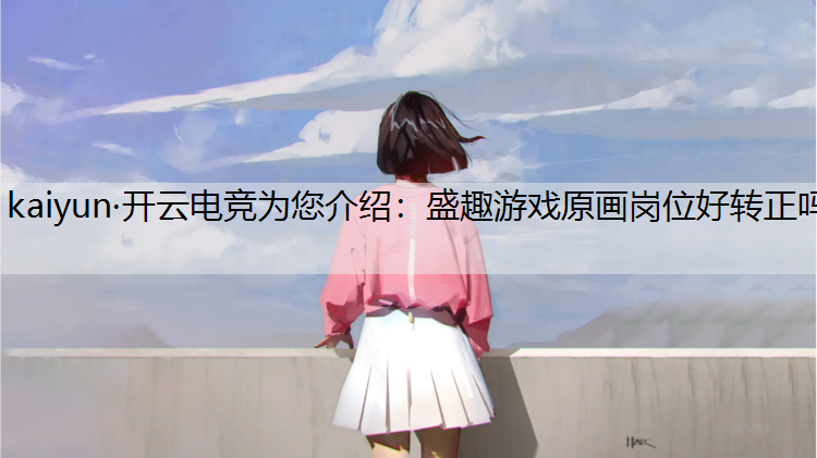 kaiyun·开云电竞为您介绍：盛趣游戏原画岗位好转正吗