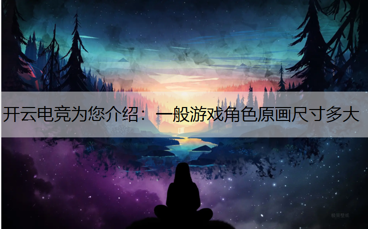 开云电竞为您介绍：一般游戏角色原画尺寸多大