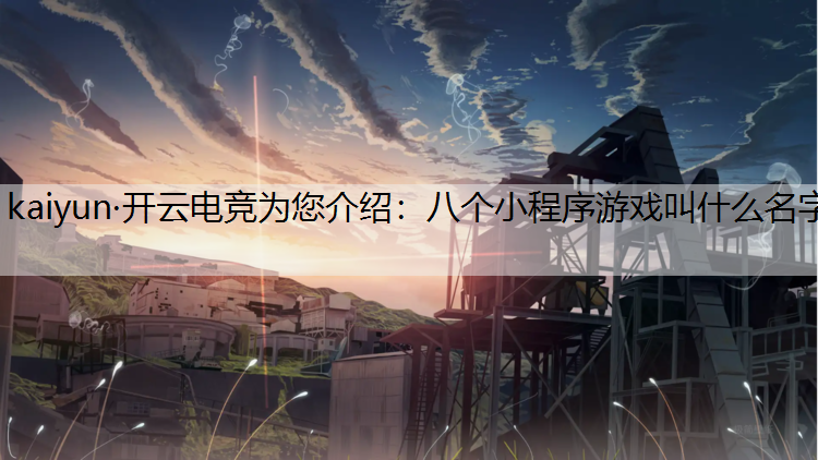kaiyun·开云电竞为您介绍：八个小程序游戏叫什么名字