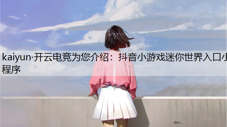 kaiyun·开云电竞为您介绍：抖音小游戏迷你世界入口小程序