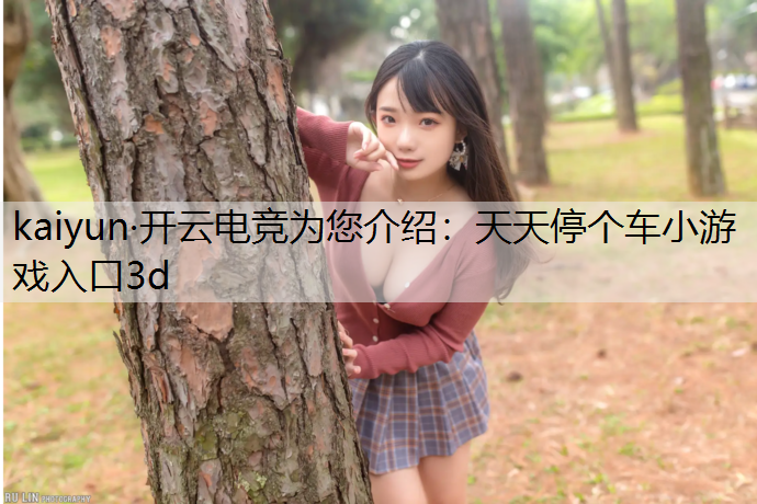 kaiyun·开云电竞为您介绍：天天停个车小游戏入口3d