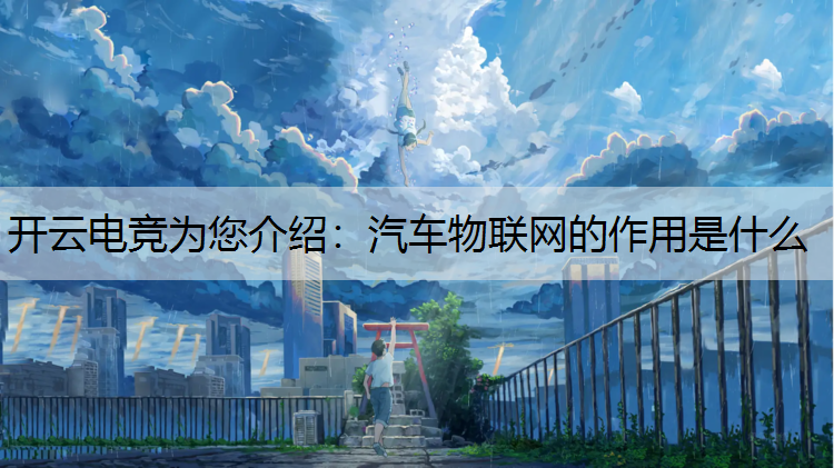 开云电竞为您介绍：汽车物联网的作用是什么