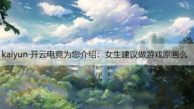 kaiyun·开云电竞为您介绍：女生建议做游戏原画么